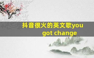 抖音很火的英文歌you got change